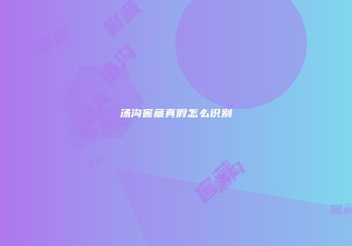 汤沟窖藏真假怎么识别