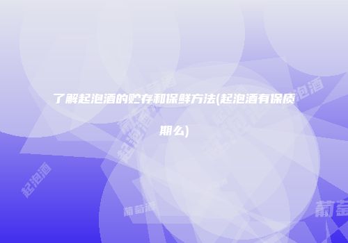 了解起泡酒的贮存和保鲜方法(起泡酒有保质期么)