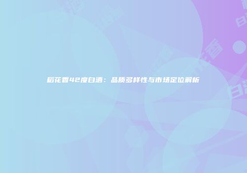 稻花香42度白酒：品质多样性与市场定位解析