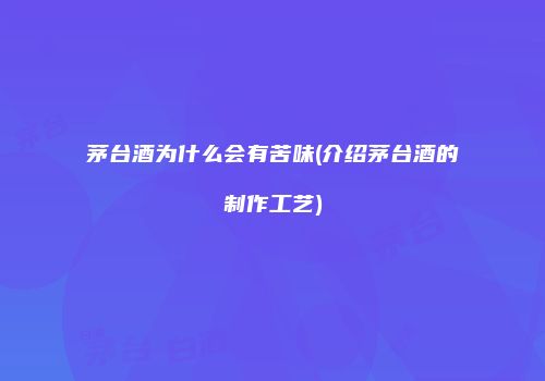 茅台酒为什么会有苦味(介绍茅台酒的制作工艺)