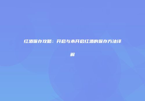 红酒保存攻略：开启与未开启红酒的保存方法详解