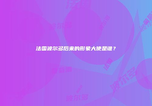 法国波尔多后来的形象大使是谁？