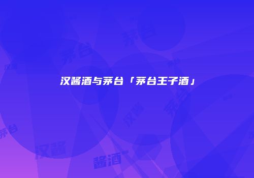 汉酱酒与茅台「茅台王子酒」