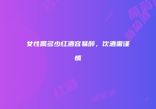 女性喝多少红酒容易醉，饮酒需谨慎