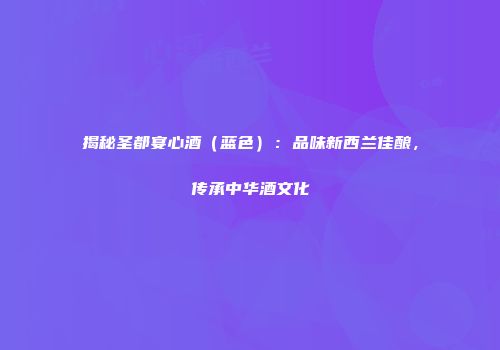 揭秘圣都宴心酒（蓝色）：品味新西兰佳酿，传承中华酒文化