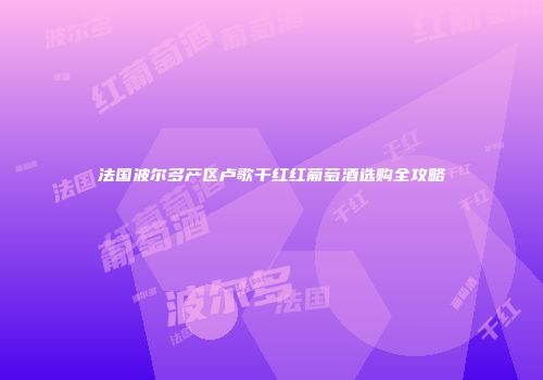 法国波尔多产区卢歌干红红葡萄酒选购全攻略