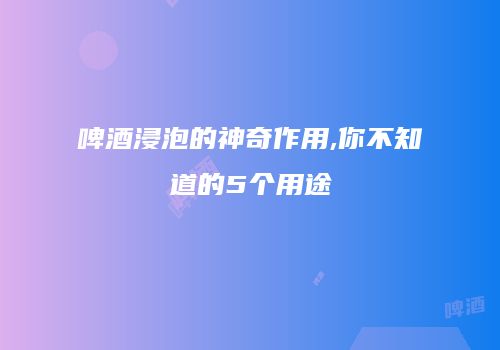 啤酒浸泡的神奇作用,你不知道的5个用途