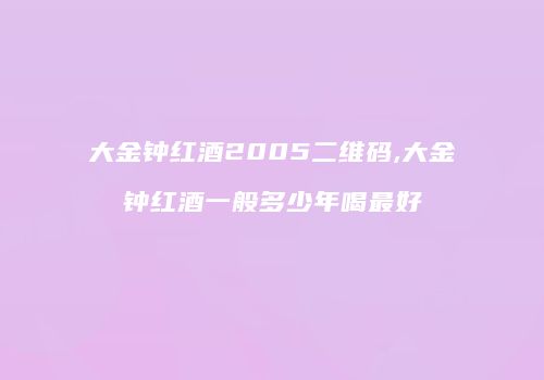 大金钟红酒2005二维码,大金钟红酒一般多少年喝最好