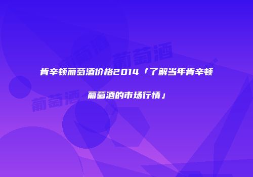 肯辛顿葡萄酒价格2014「了解当年肯辛顿葡萄酒的市场行情」