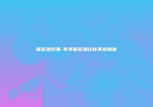 葡萄酒效果-享受葡萄酒让你美丽加倍