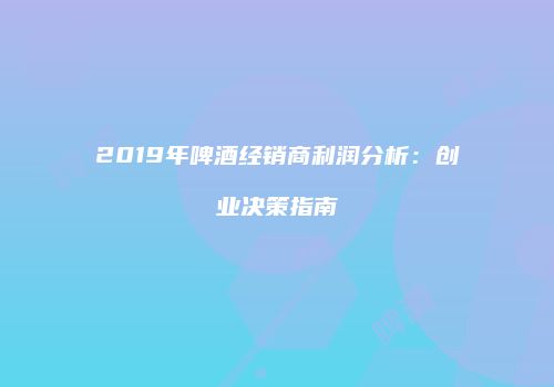 2019年啤酒经销商利润分析：创业决策指南