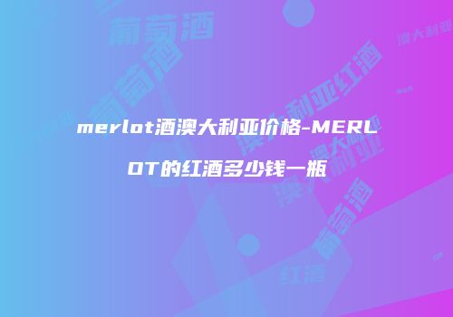 merlot酒澳大利亚价格-MERLOT的红酒多少钱一瓶