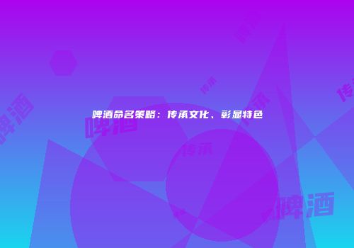 啤酒命名策略：传承文化、彰显特色