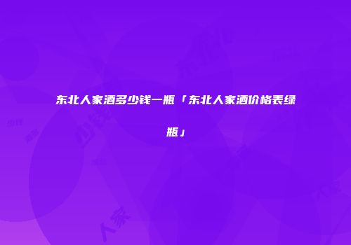 东北人家酒多少钱一瓶「东北人家酒价格表绿瓶」