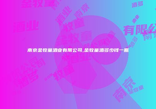 南京金牧童酒业有限公司,金牧童酒多少钱一瓶