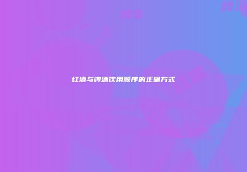 红酒与啤酒饮用顺序的正确方式