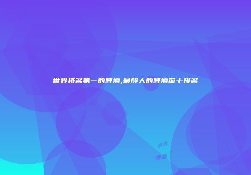 世界排名第一的啤酒,最醉人的啤酒前十排名