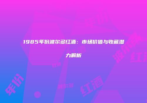 1985年份波尔多红酒：市场价值与收藏潜力解析