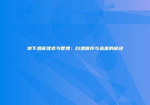 地下酒窖建造与管理：白酒保存与品鉴的秘诀