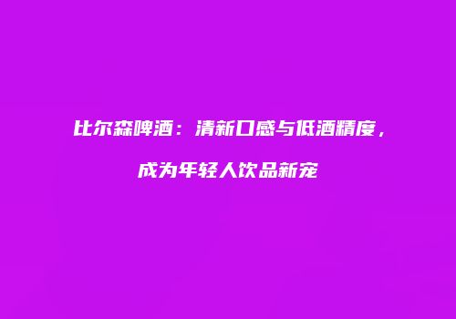 比尔森啤酒：清新口感与低酒精度，成为年轻人饮品新宠