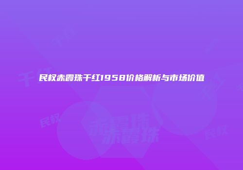民权赤霞珠干红1958价格解析与市场价值
