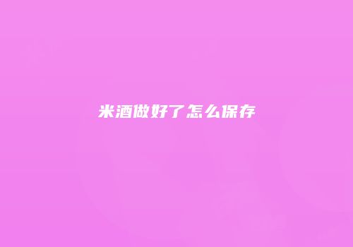米酒做好了怎么保存