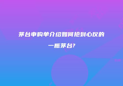 茅台申购单介绍如何抢到心仪的一瓶茅台?