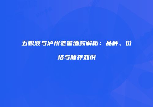五粮液与泸州老窖酒款解析：品种、价格与储存知识