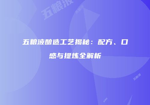 五粮液酿造工艺揭秘：配方、口感与提炼全解析