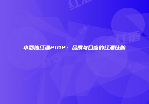 小荔仙红酒2012：品质与口感的红酒佳酿