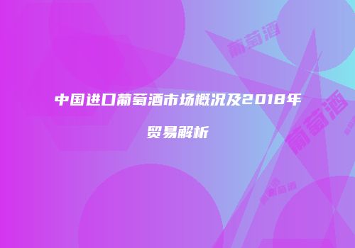 中国进口葡萄酒市场概况及2018年贸易解析