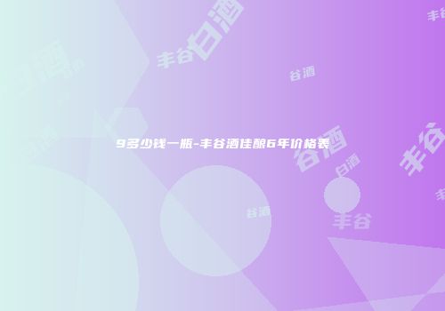 9多少钱一瓶-丰谷酒佳酿6年价格表