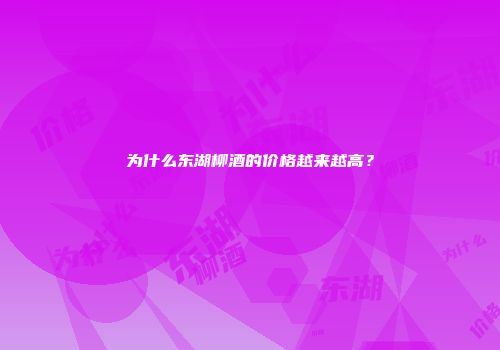 为什么东湖柳酒的价格越来越高？