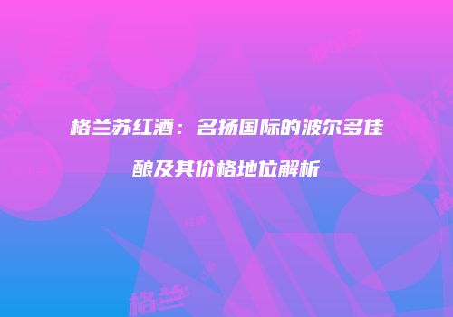 格兰苏红酒：名扬国际的波尔多佳酿及其价格地位解析