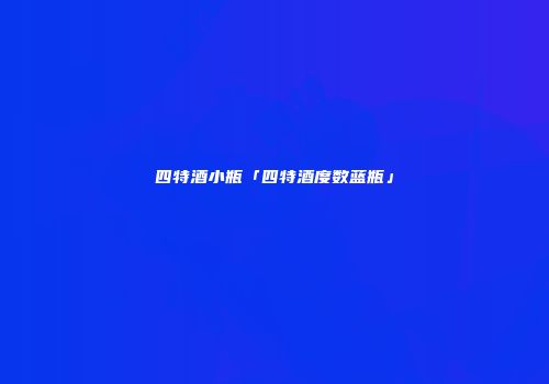 四特酒小瓶「四特酒度数蓝瓶」