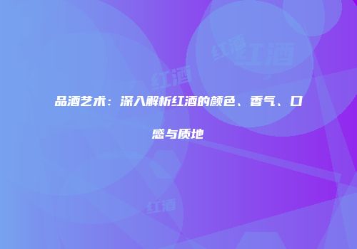 品酒艺术：深入解析红酒的颜色、香气、口感与质地