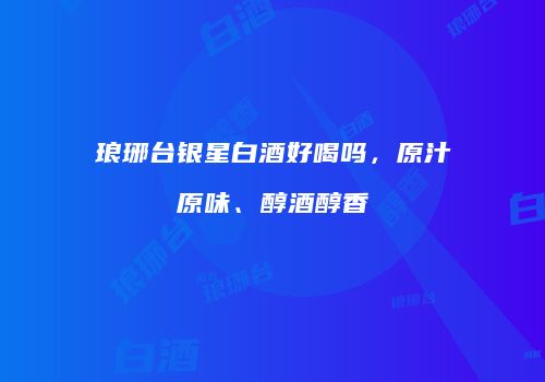 琅琊台银星白酒好喝吗，原汁原味、醇酒醇香