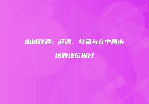 山城啤酒：起源、特色与在中国市场的地位探讨