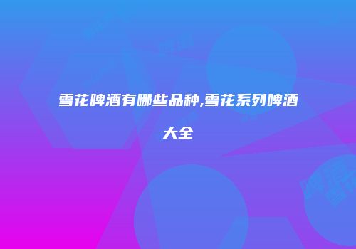 雪花啤酒有哪些品种,雪花系列啤酒大全