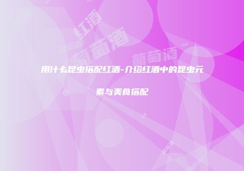 用什么昆虫搭配红酒-介绍红酒中的昆虫元素与美食搭配