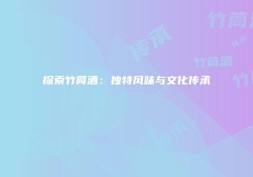 探索竹筒酒：独特风味与文化传承