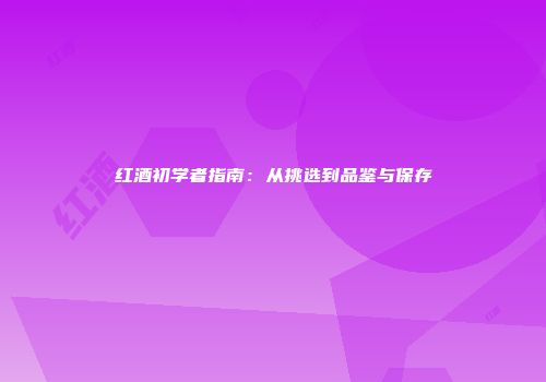 红酒初学者指南：从挑选到品鉴与保存