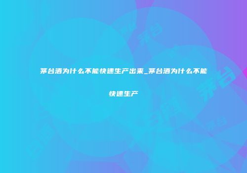 茅台酒为什么不能快速生产出来_茅台酒为什么不能快速生产