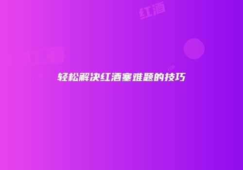 轻松解决红酒塞难题的技巧