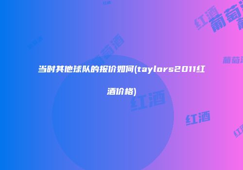 当时其他球队的报价如何(taylors2011红酒价格)