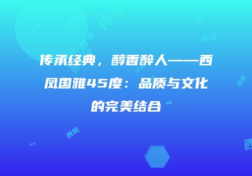 传承经典，醇香醉人——西凤国雅45度：品质与文化的完美结合