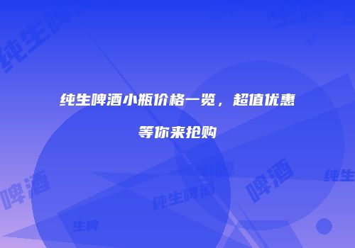 纯生啤酒小瓶价格一览，超值优惠等你来抢购