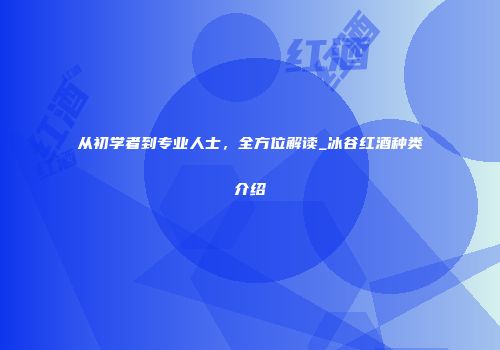 从初学者到专业人士，全方位解读_冰谷红酒种类介绍