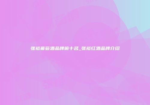 张裕葡萄酒品牌前十名_张裕红酒品牌介绍