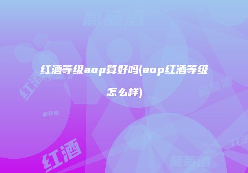 红酒等级aop算好吗(aop红酒等级怎么样)